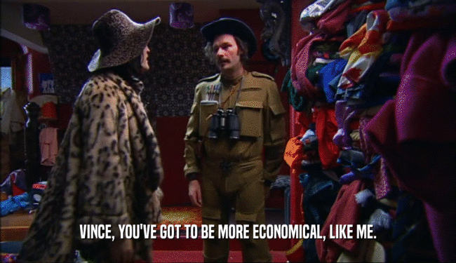 VINCE, YOU'VE GOT TO BE MORE ECONOMICAL, LIKE ME.  