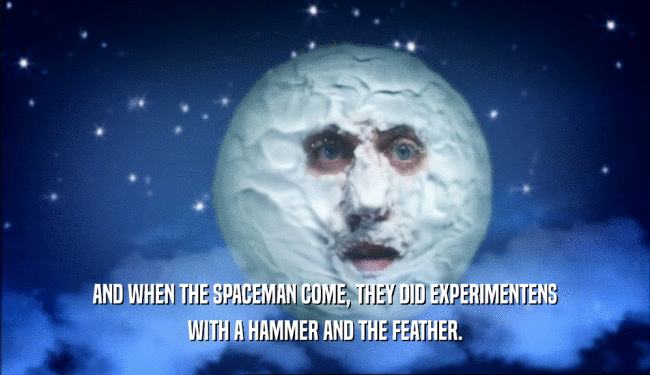 AND WHEN THE SPACEMAN COME, THEY DID EXPERIMENTENS
 WITH A HAMMER AND THE FEATHER.
 
