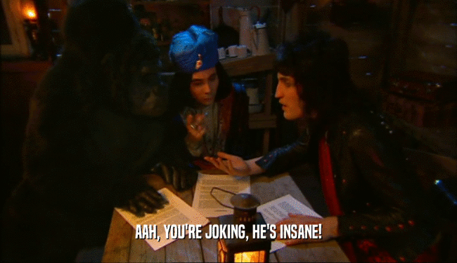 AAH, YOU'RE JOKING, HE'S INSANE!  