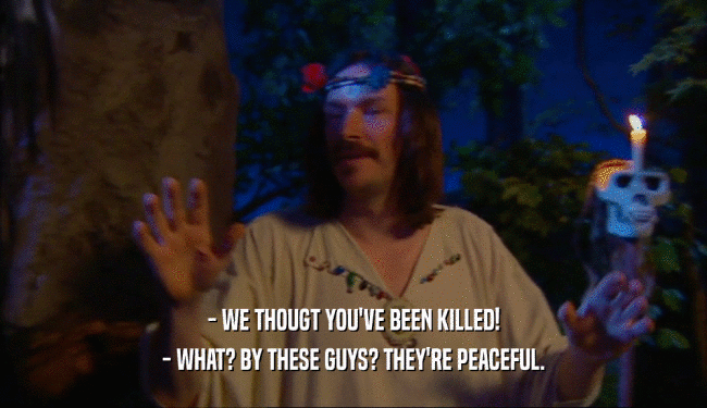 - WE THOUGT YOU'VE BEEN KILLED! - WHAT? BY THESE GUYS? THEY'RE PEACEFUL. 
