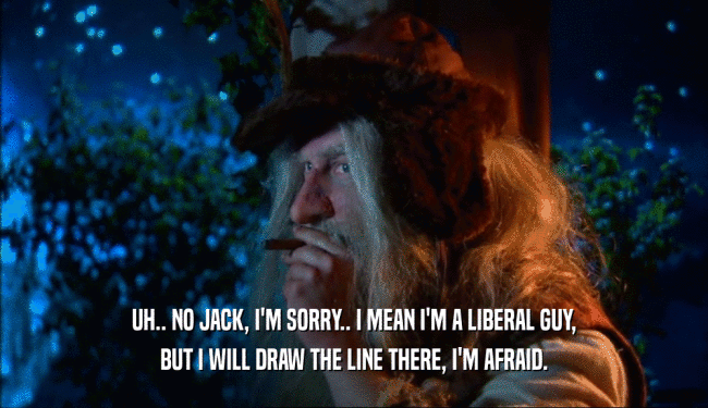 UH.. NO JACK, I'M SORRY.. I MEAN I'M A LIBERAL GUY, BUT I WILL DRAW THE LINE THERE, I'M AFRAID. 