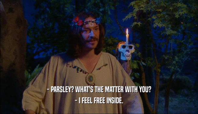 - PARSLEY? WHAT'S THE MATTER WITH YOU? - I FEEL FREE INSIDE. 