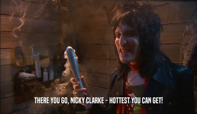 THERE YOU GO, NICKY CLARKE - HOTTEST YOU CAN GET!
  
