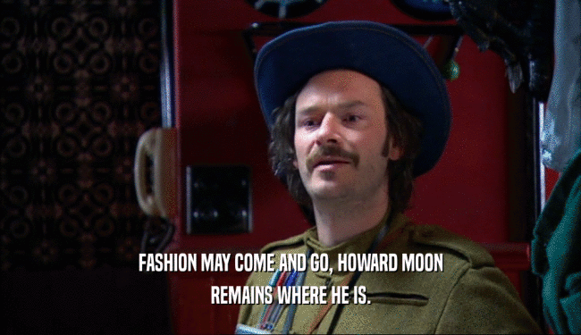 FASHION MAY COME AND GO, HOWARD MOON
 REMAINS WHERE HE IS.
 