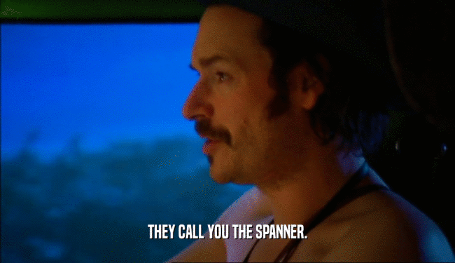 THEY CALL YOU THE SPANNER.
  