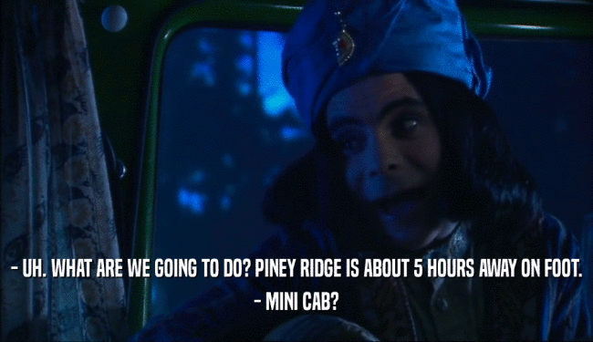 - UH. WHAT ARE WE GOING TO DO? PINEY RIDGE IS ABOUT 5 HOURS AWAY ON FOOT. - MINI CAB? 