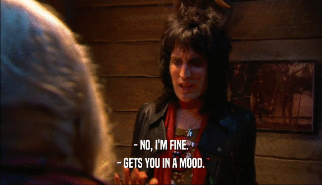 - NO, I'M FINE. - GETS YOU IN A MOOD. 