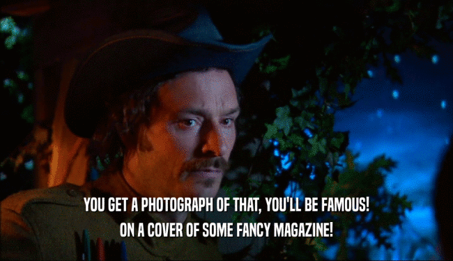 YOU GET A PHOTOGRAPH OF THAT, YOU'LL BE FAMOUS!
 ON A COVER OF SOME FANCY MAGAZINE!
 