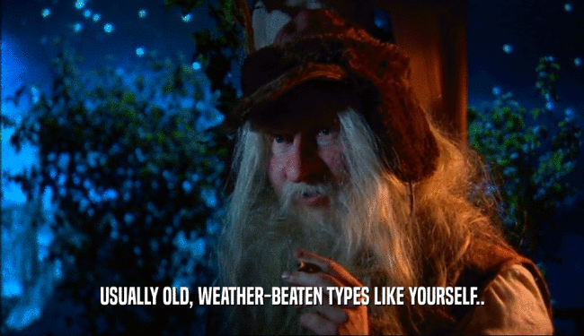 USUALLY OLD, WEATHER-BEATEN TYPES LIKE YOURSELF..
  