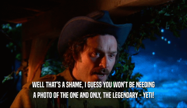 WELL THAT'S A SHAME, I GUESS YOU WON'T BE NEEDING A PHOTO OF THE ONE AND ONLY, THE LEGENDARY - YETI! 