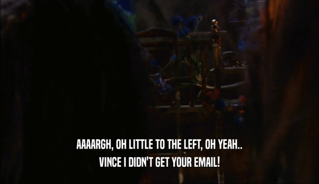AAAARGH, OH LITTLE TO THE LEFT, OH YEAH..
 VINCE I DIDN'T GET YOUR EMAIL!
 