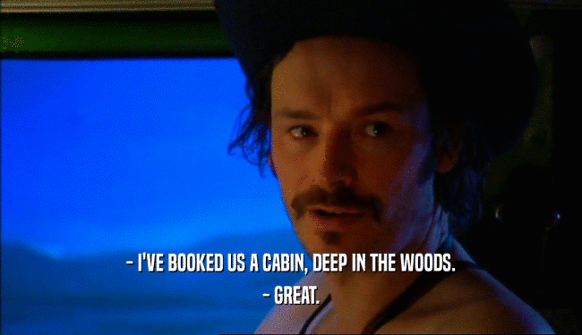 - I'VE BOOKED US A CABIN, DEEP IN THE WOODS.
 - GREAT.
 