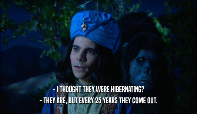 - I THOUGHT THEY WERE HIBERNATING? - THEY ARE, BUT EVERY 25 YEARS THEY COME OUT. 