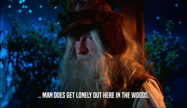 .. MAN DOES GET LONELY OUT HERE IN THE WOODS.  