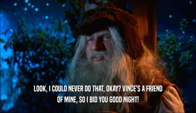 LOOK, I COULD NEVER DO THAT, OKAY? VINCE'S A FRIEND OF MINE, SO I BID YOU GOOD NIGHT! 