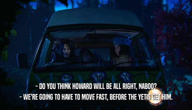 - DO YOU THINK HOWARD WILL BE ALL RIGHT, NABOO?
 - WE'RE GOING TO HAVE TO MOVE FAST, BEFORE THE YETIS GET HIM.
 