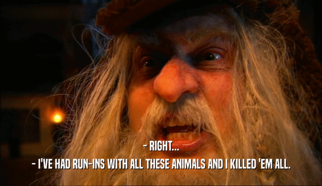 - RIGHT... - I'VE HAD RUN-INS WITH ALL THESE ANIMALS AND I KILLED 'EM ALL. 