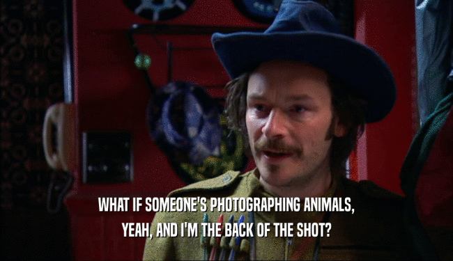 WHAT IF SOMEONE'S PHOTOGRAPHING ANIMALS,
 YEAH, AND I'M THE BACK OF THE SHOT?
 