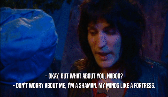 - OKAY, BUT WHAT ABOUT YOU, NABOO? - DON'T WORRY ABOUT ME, I'M A SHAMAN. MY MINDS LIKE A FORTRESS. 