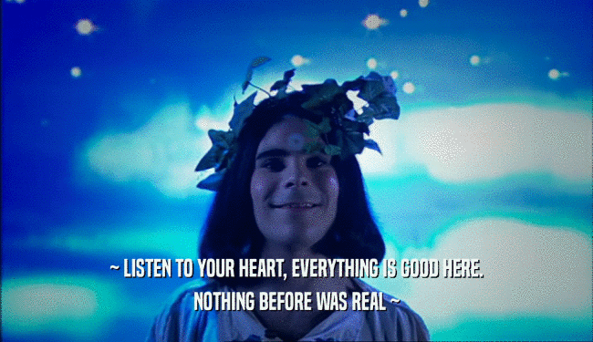 ~ LISTEN TO YOUR HEART, EVERYTHING IS GOOD HERE. NOTHING BEFORE WAS REAL ~ 