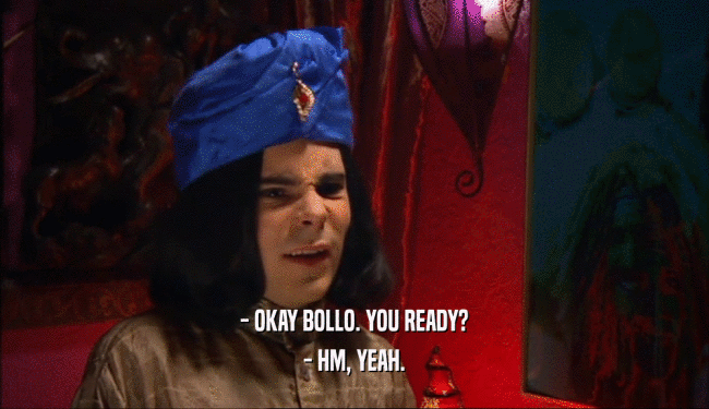 - OKAY BOLLO. YOU READY? - HM, YEAH. 