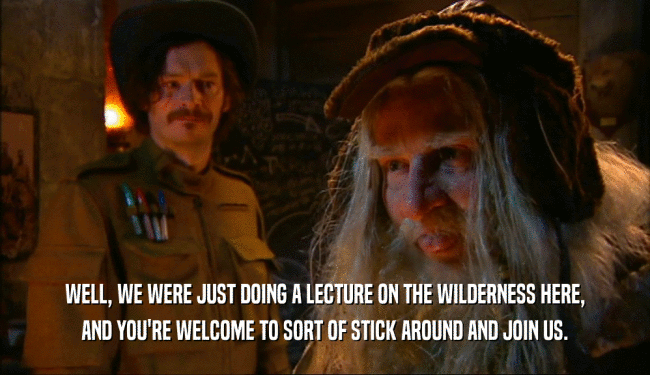 WELL, WE WERE JUST DOING A LECTURE ON THE WILDERNESS HERE, AND YOU'RE WELCOME TO SORT OF STICK AROUND AND JOIN US. 