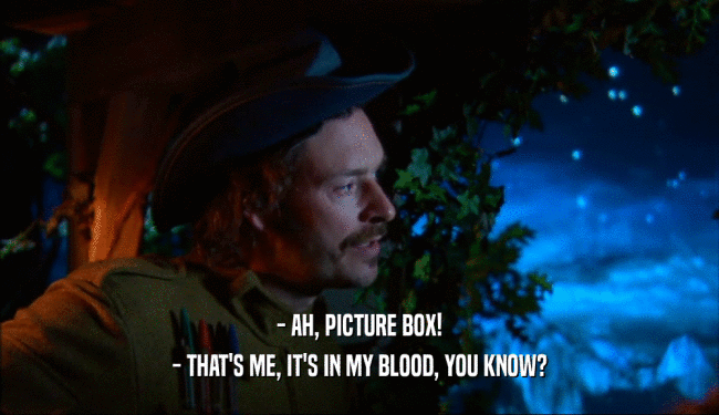 - AH, PICTURE BOX!
 - THAT'S ME, IT'S IN MY BLOOD, YOU KNOW?
 