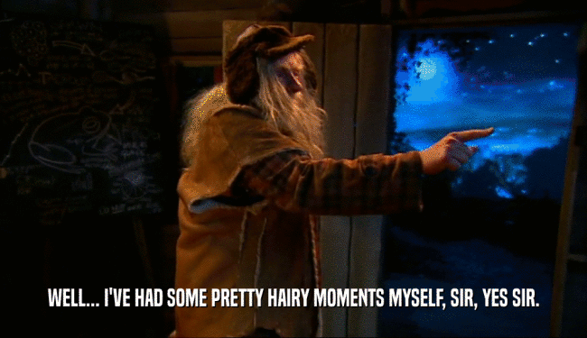 WELL... I'VE HAD SOME PRETTY HAIRY MOMENTS MYSELF, SIR, YES SIR.  