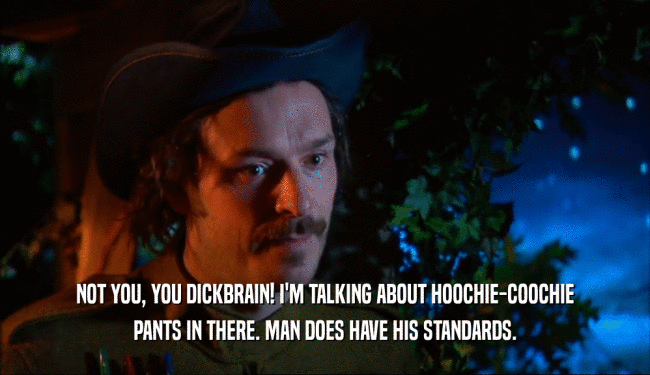NOT YOU, YOU DICKBRAIN! I'M TALKING ABOUT HOOCHIE-COOCHIE
 PANTS IN THERE. MAN DOES HAVE HIS STANDARDS.
 