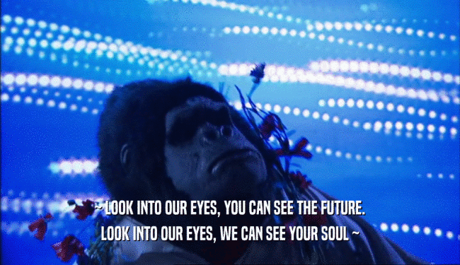 ~ LOOK INTO OUR EYES, YOU CAN SEE THE FUTURE. LOOK INTO OUR EYES, WE CAN SEE YOUR SOUL ~ 