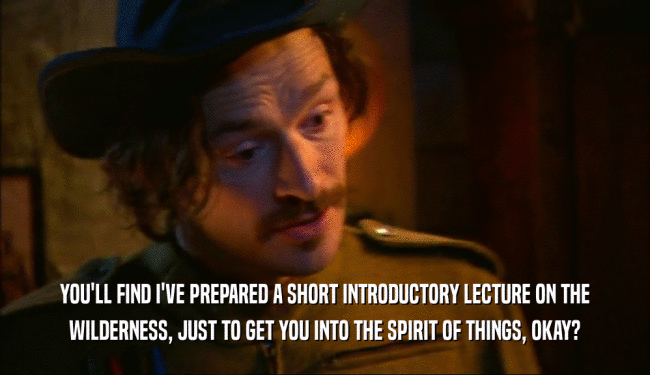 YOU'LL FIND I'VE PREPARED A SHORT INTRODUCTORY LECTURE ON THE WILDERNESS, JUST TO GET YOU INTO THE SPIRIT OF THINGS, OKAY? 