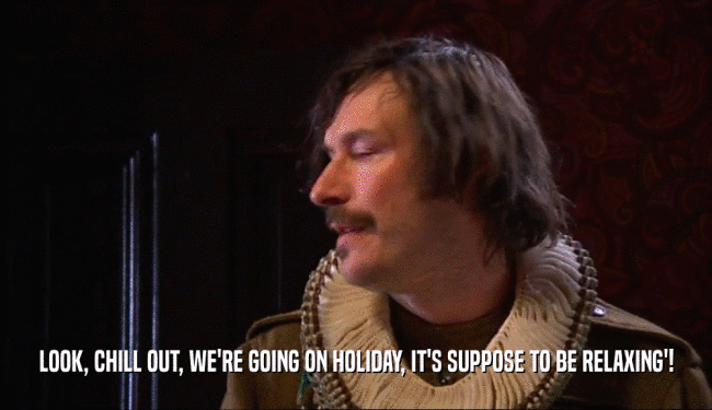 LOOK, CHILL OUT, WE'RE GOING ON HOLIDAY, IT'S SUPPOSE TO BE RELAXING'!  