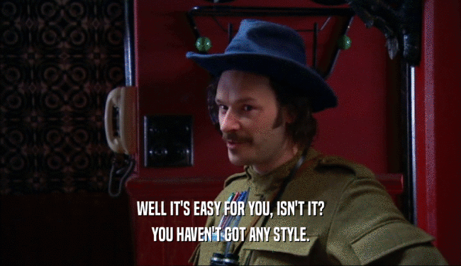 WELL IT'S EASY FOR YOU, ISN'T IT? YOU HAVEN'T GOT ANY STYLE. 
