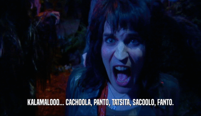 KALAMALOOO... CACHOOLA, PANTO, TATSITA, SACOOLO, FANTO.  