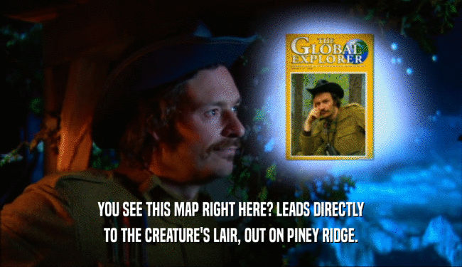 YOU SEE THIS MAP RIGHT HERE? LEADS DIRECTLY
 TO THE CREATURE'S LAIR, OUT ON PINEY RIDGE.
 