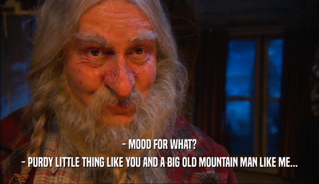 - MOOD FOR WHAT? - PURDY LITTLE THING LIKE YOU AND A BIG OLD MOUNTAIN MAN LIKE ME... 