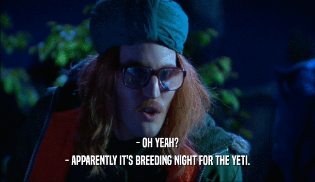 - OH YEAH?
 - APPARENTLY IT'S BREEDING NIGHT FOR THE YETI.
 