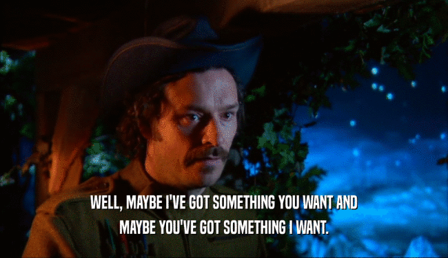 WELL, MAYBE I'VE GOT SOMETHING YOU WANT AND MAYBE YOU'VE GOT SOMETHING I WANT. 