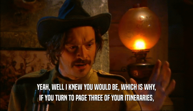 YEAH, WELL I KNEW YOU WOULD BE, WHICH IS WHY, IF YOU TURN TO PAGE THREE OF YOUR ITINERARIES, 