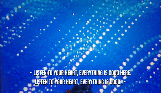 ~ LISTEN TO YOUR HEART, EVERYTHING IS GOOD HERE.
 LISTEN TO YOUR HEART, EVERYTHING IS GOOD.. ~
 