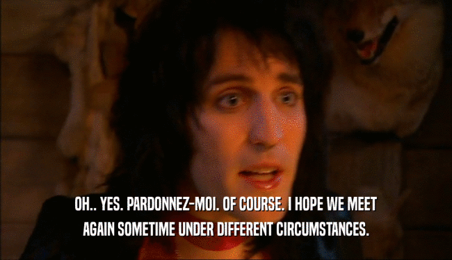 OH.. YES. PARDONNEZ-MOI. OF COURSE. I HOPE WE MEET AGAIN SOMETIME UNDER DIFFERENT CIRCUMSTANCES. 