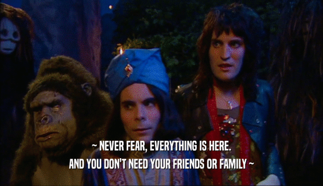 ~ NEVER FEAR, EVERYTHING IS HERE. AND YOU DON'T NEED YOUR FRIENDS OR FAMILY ~ 