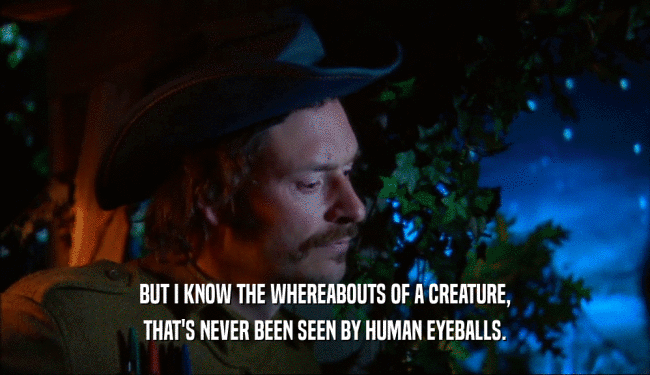 BUT I KNOW THE WHEREABOUTS OF A CREATURE, THAT'S NEVER BEEN SEEN BY HUMAN EYEBALLS. 