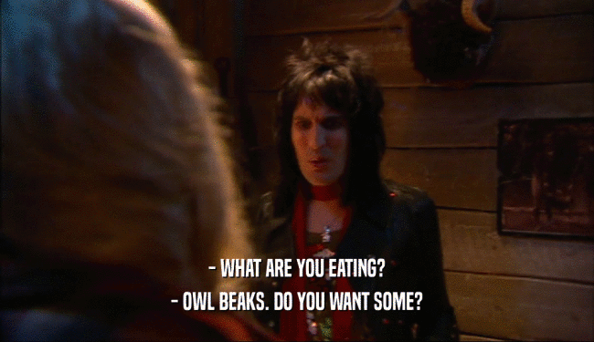 - WHAT ARE YOU EATING?
 - OWL BEAKS. DO YOU WANT SOME?
 