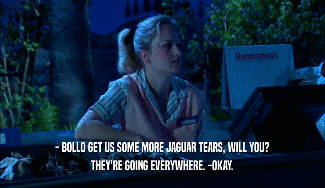 - BOLLO GET US SOME MORE JAGUAR TEARS, WILL YOU? THEY'RE GOING EVERYWHERE. -OKAY. 