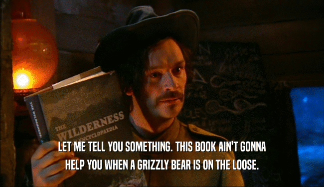 LET ME TELL YOU SOMETHING. THIS BOOK AIN'T GONNA
 HELP YOU WHEN A GRIZZLY BEAR IS ON THE LOOSE.
 