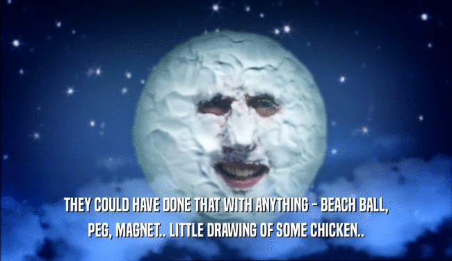 THEY COULD HAVE DONE THAT WITH ANYTHING - BEACH BALL,
 PEG, MAGNET.. LITTLE DRAWING OF SOME CHICKEN..
 