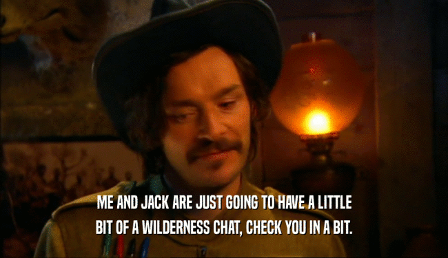 ME AND JACK ARE JUST GOING TO HAVE A LITTLE BIT OF A WILDERNESS CHAT, CHECK YOU IN A BIT. 