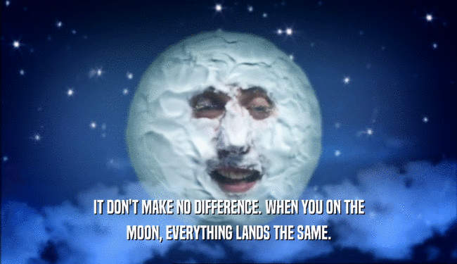 IT DON'T MAKE NO DIFFERENCE. WHEN YOU ON THE MOON, EVERYTHING LANDS THE SAME. 