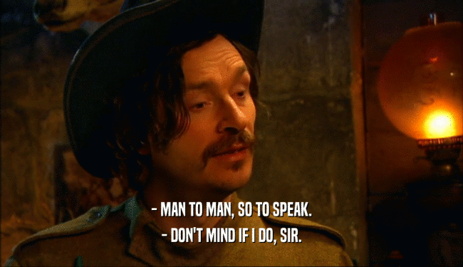 - MAN TO MAN, SO TO SPEAK. - DON'T MIND IF I DO, SIR. 